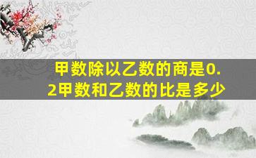 甲数除以乙数的商是0.2甲数和乙数的比是多少