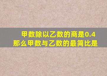 甲数除以乙数的商是0.4那么甲数与乙数的最简比是