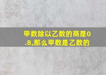 甲数除以乙数的商是0.8,那么甲数是乙数的