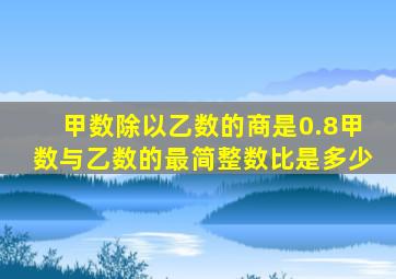 甲数除以乙数的商是0.8甲数与乙数的最简整数比是多少