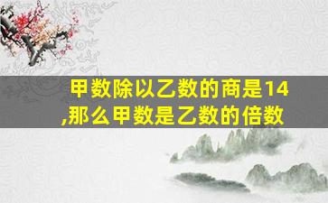 甲数除以乙数的商是14,那么甲数是乙数的倍数