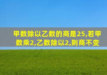 甲数除以乙数的商是25,若甲数乘2,乙数除以2,则商不变