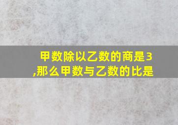 甲数除以乙数的商是3,那么甲数与乙数的比是