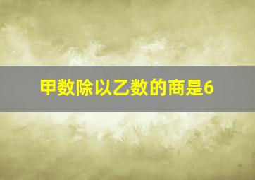 甲数除以乙数的商是6