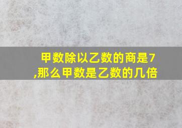 甲数除以乙数的商是7,那么甲数是乙数的几倍