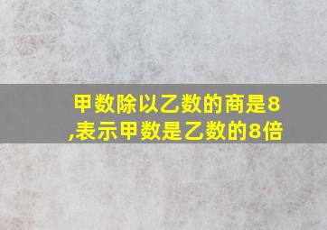 甲数除以乙数的商是8,表示甲数是乙数的8倍