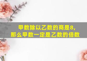 甲数除以乙数的商是8,那么甲数一定是乙数的倍数