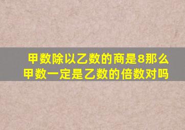 甲数除以乙数的商是8那么甲数一定是乙数的倍数对吗