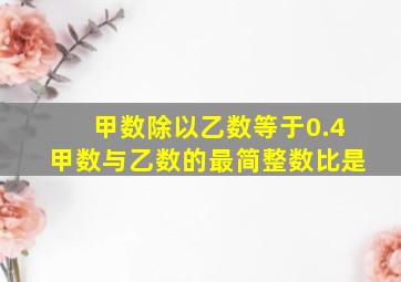 甲数除以乙数等于0.4甲数与乙数的最简整数比是