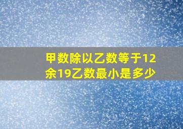 甲数除以乙数等于12余19乙数最小是多少