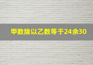 甲数除以乙数等于24余30