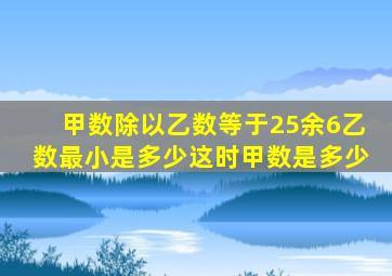 甲数除以乙数等于25余6乙数最小是多少这时甲数是多少