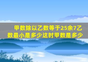 甲数除以乙数等于25余7乙数最小是多少这时甲数是多少