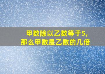 甲数除以乙数等于5,那么甲数是乙数的几倍