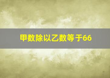 甲数除以乙数等于66