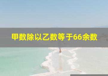 甲数除以乙数等于66余数