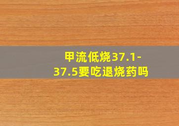 甲流低烧37.1-37.5要吃退烧药吗