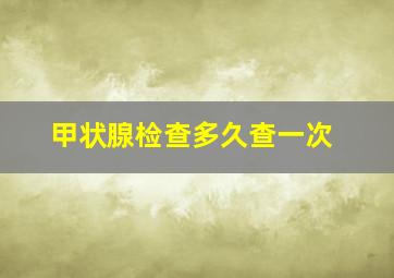 甲状腺检查多久查一次