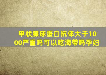 甲状腺球蛋白抗体大于1000严重吗可以吃海带吗孕妇