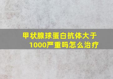 甲状腺球蛋白抗体大于1000严重吗怎么治疗