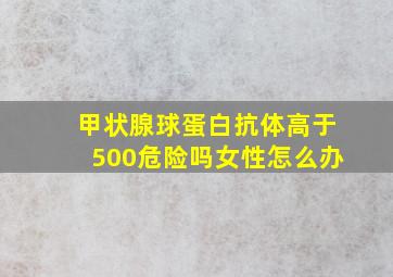 甲状腺球蛋白抗体高于500危险吗女性怎么办