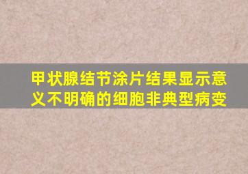 甲状腺结节涂片结果显示意义不明确的细胞非典型病变