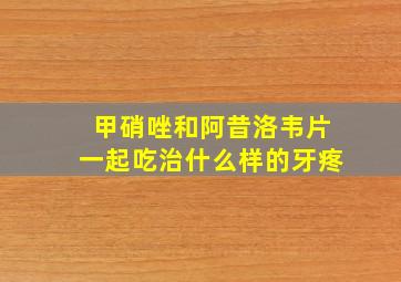 甲硝唑和阿昔洛韦片一起吃治什么样的牙疼