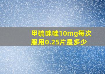 甲硫咪唑10mg每次服用0.25片是多少