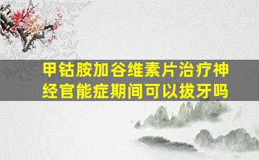 甲钴胺加谷维素片治疗神经官能症期间可以拔牙吗