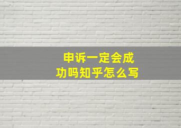 申诉一定会成功吗知乎怎么写