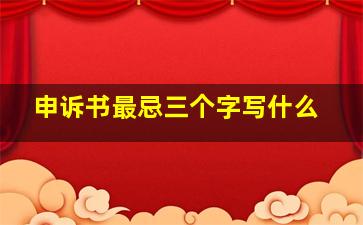 申诉书最忌三个字写什么