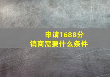 申请1688分销商需要什么条件