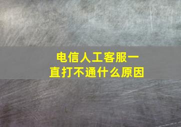 电信人工客服一直打不通什么原因