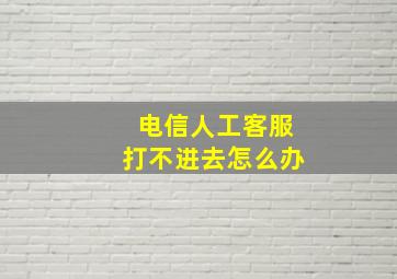 电信人工客服打不进去怎么办