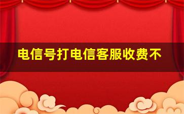 电信号打电信客服收费不