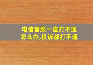 电信客服一直打不通怎么办,投诉都打不通