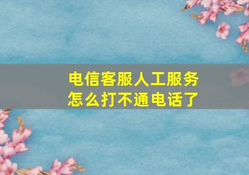 电信客服人工服务怎么打不通电话了