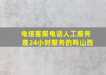 电信客服电话人工服务是24小时服务的吗山西