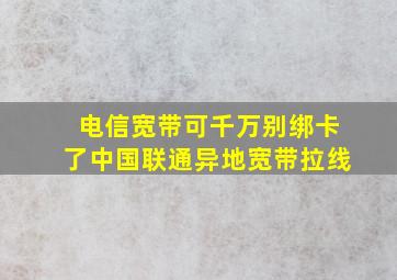 电信宽带可千万别绑卡了中国联通异地宽带拉线