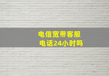 电信宽带客服电话24小时吗