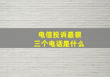 电信投诉最狠三个电话是什么