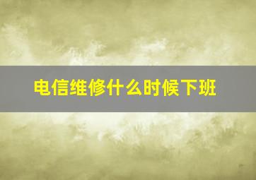 电信维修什么时候下班