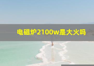 电磁炉2100w是大火吗