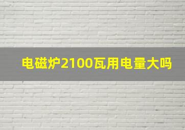 电磁炉2100瓦用电量大吗