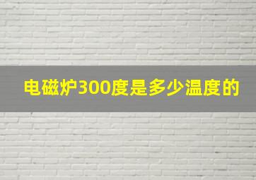 电磁炉300度是多少温度的