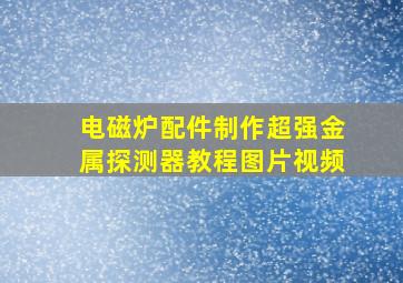 电磁炉配件制作超强金属探测器教程图片视频