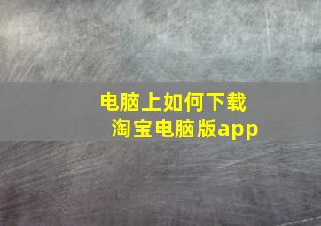 电脑上如何下载淘宝电脑版app