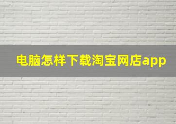 电脑怎样下载淘宝网店app