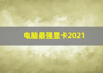 电脑最强显卡2021