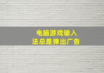 电脑游戏输入法总是弹出广告